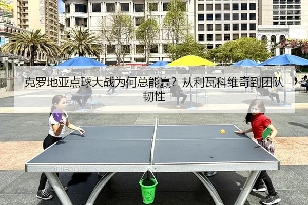 克罗地亚点球大战为何总能赢？从利瓦科维奇到团队韧性